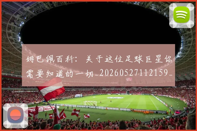 姆巴佩百科:关于这位足球巨星你需要知道的一切_20260527112159_20260707024108