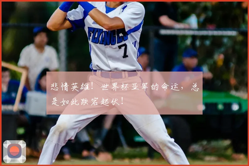 悲情英雄！世界杯亚军的命运，总是如此跌宕起伏！