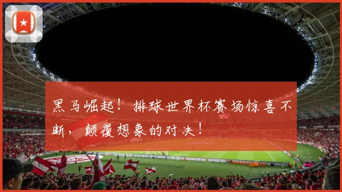 黑马崛起!排球世界杯赛场惊喜不断,颠覆想象的对决!