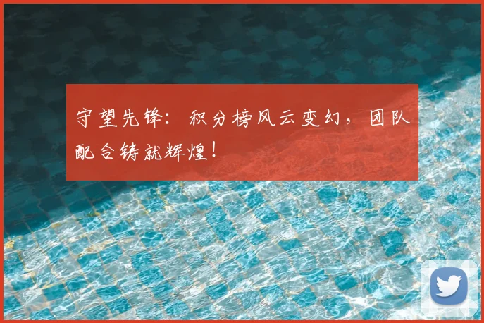 守望先锋：积分榜风云变幻，团队配合铸就辉煌！