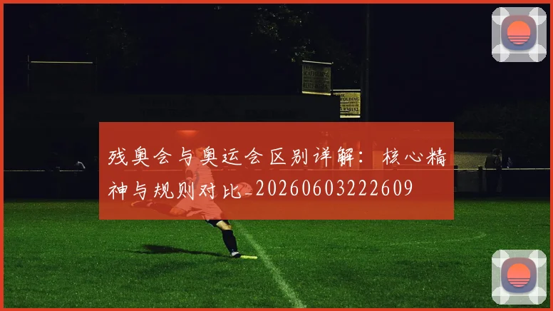 残奥会与奥运会区别详解：核心精神与规则对比_20260603222609