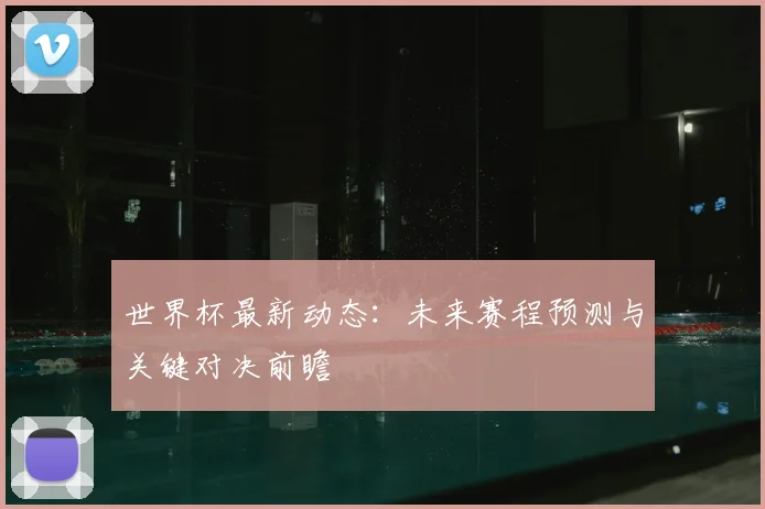 世界杯最新动态：未来赛程预测与关键对决前瞻