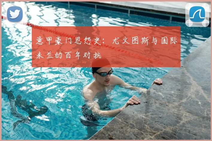 意甲豪门恩怨史：尤文图斯与国际米兰的百年对抗