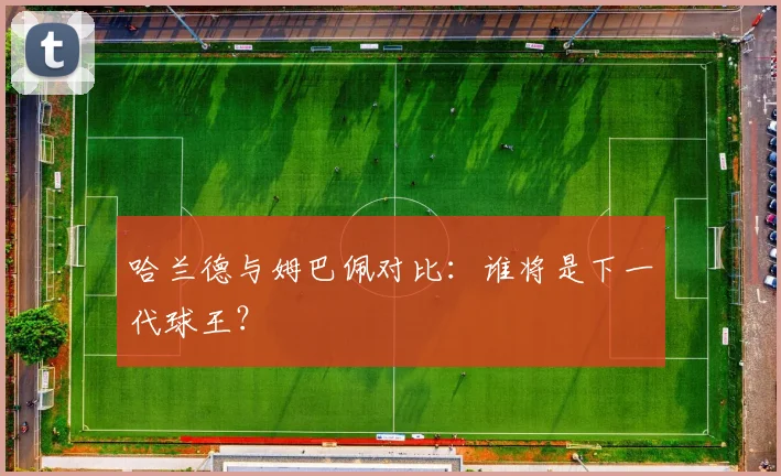 哈兰德与姆巴佩对比：谁将是下一代球王？