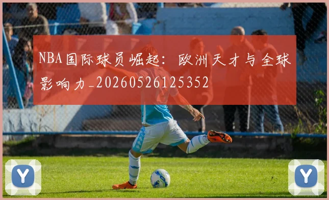 NBA国际球员崛起：欧洲天才与全球影响力_20260526125352