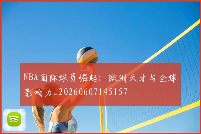 NBA国际球员崛起：欧洲天才与全球影响力_20260607145157