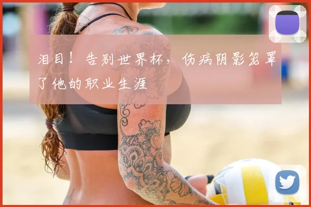 泪目！告别世界杯，伤病阴影笼罩了他的职业生涯