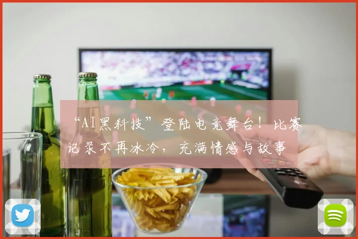 “AI黑科技”登陆电竞舞台！比赛记录不再冰冷，充满情感与故事
