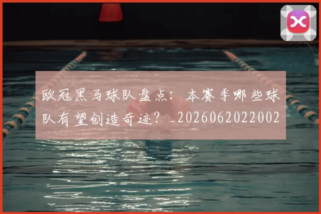 欧冠黑马球队盘点：本赛季哪些球队有望创造奇迹？_20260620220029