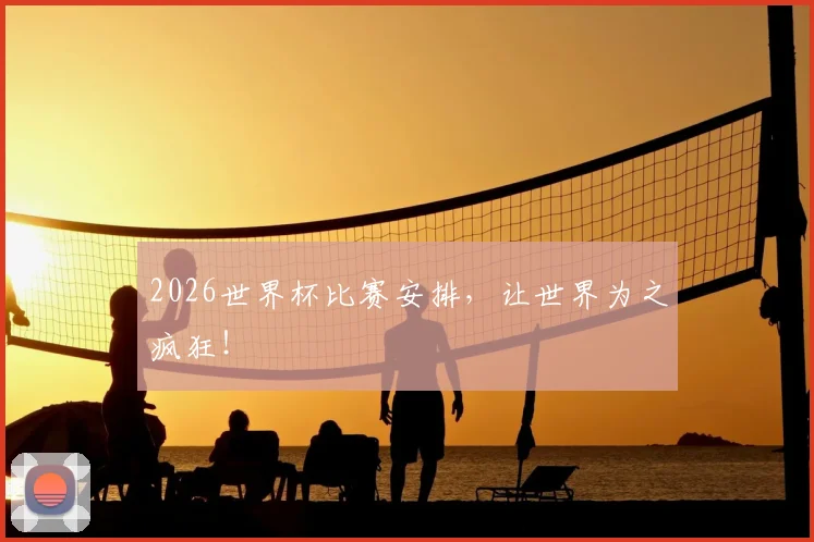 2026世界杯比赛安排，让世界为之疯狂！