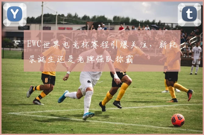 EWC世界电竞杯赛程引爆关注，新纪录诞生还是老牌强队称霸