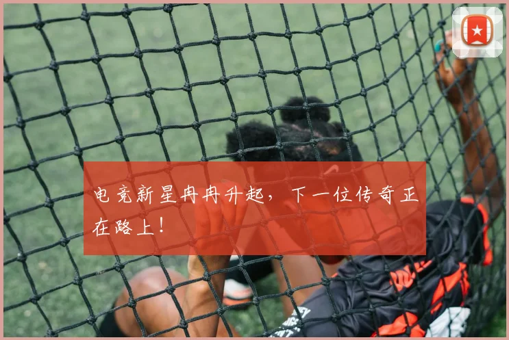 电竞新星冉冉升起,下一位传奇正在路上!