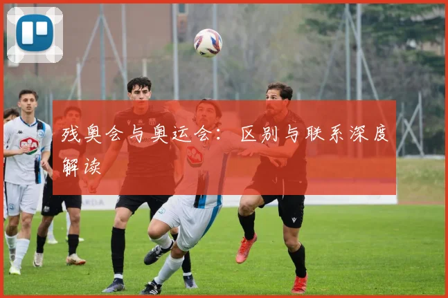 残奥会与奥运会：区别与联系深度解读
