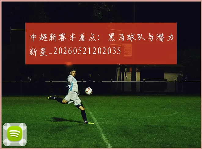 中超新赛季看点:黑马球队与潜力新星_20260521202035